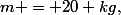 m = 20 kg,