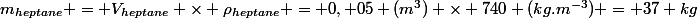 m_{heptane} = V_{heptane} \times \rho_{heptane} = 0, 05 (m^3) \times 740 (kg.m^{-3}) = 37 kg