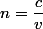 n=\dfrac{c}{v}