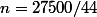 n=27500/44
