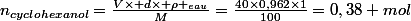 n_{cyclohexanol}=\frac{V\times d\times \rho _{eau}}{M}=\frac{40\times0,962\times1}{100}=0,38 mol