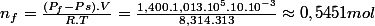 n_{f}=\frac{(P_{f}-P{s}).V}{R.T}=\frac{1,400.1,013.10^{5}.10.10^{-3}}{8,314.313}\approx0,5451mol