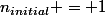 n_{initial} = 1