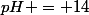 pH = 14