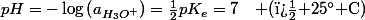 pH=-\log\left(a_{H_{3}O^{+}}\right)=\frac{1}{2}pK_{e}=7\quad\text{ (� 25\textdegree C)}