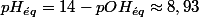 pH_{\acute{e}q}=14-pOH_{\acute{e}q}\approx8,93