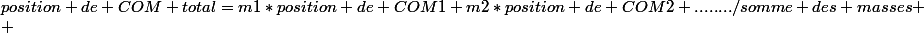 position de COM total=m1*position de COM1+m2*position de COM2+......../somme des masses
 \\ 