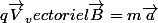 q\vec{V}_vectoriel\vec{B}=m\vec{a}
