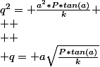 q^2= \frac{a^2*P*tan(a)}{k} \\  \\  \\ q= a\sqrt{\frac{P*tan(a)}{k}}&nbsp;&nbsp;