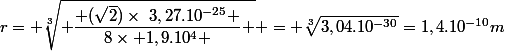 r= \sqrt[3]{ \dfrac{ (\sqrt{2})\times~3,27.10^{-25} }{8\times 1,9.10^4 } } = \sqrt[3]{3,04.10^{-30}}=1,4.10^{-10}m