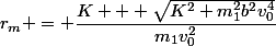 r_m = \dfrac{K + \sqrt{K^2+m_1^2b^2v_0^4}}{m_1v_0^2}