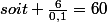 soit \frac{6}{0,1}=60
