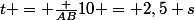 t = \frac {AB}{10} = 2,5 s