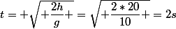 t= \sqrt{ \dfrac{2h}{g} }=\sqrt{ \dfrac{2*20}{10} }=2s