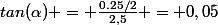 tan(\alpha) = \frac{0.25/2}{2,5} = 0,05