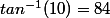 tan^{-1}(10)=84