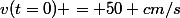 v(t=0) = 50 cm/s