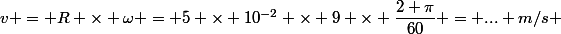 v = R \times \omega = 5 \times 10^{-2} \times 9 \times \dfrac{2 \pi}{60} = ... m/s 