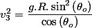 v_{3}^{2}=\dfrac{g.R.\sin^{2}\left(\theta_{o}\right)}{\cos\left(\theta_{o}\right)}