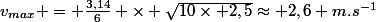 v_{max} = \frac{3,14}{6} \times \sqrt{10\times 2,5}\approx 2,6 m.s^{-1}