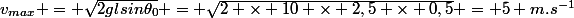 v_{max} = \sqrt{2glsin{\theta_0}} = \sqrt{2 \times 10 \times 2,5 \times 0,5} = 5 m.s^{-1}