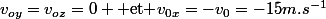 v_{oy}=v_{oz}=0 \text{ et }v_{0x}=-v_0=-15m.s^{-1}