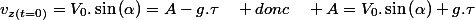 v_{z(t=0)}=V_{0}.\sin\left(\alpha\right)=A-g.\tau\quad donc\quad A=V_{0}.\sin\left(\alpha\right)+g.\tau