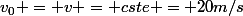 v_0 = v = cste = 20m/s