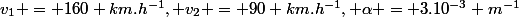 v_1 = 160 km.h^{-1}, v_2 = 90 km.h^{-1}, \alpha = 3.10^{-3} m^{-1}