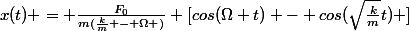 x(t) = \frac{F_{0}}{m(\frac{k}{m} - \Omega )} [cos(\Omega t) - cos(\sqrt{\frac{k}{m}}t) ]