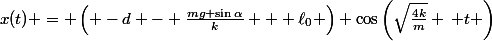 x(t) = \left( -d - \frac{mg \sin\alpha}{k} + \ell_0 \right) \cos\left(\sqrt{\frac{4k}{m}} \, t \right)