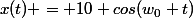 x(t) = 10 cos(w_0 t)