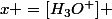 x =[H_3O^+] 