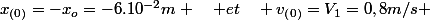 x_{\left(0\right)}=-x_{o}=-6.10^{-2}m \quad et\quad v_{\left(0\right)}=V_{1}=0,8m/s 