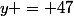 y = 47