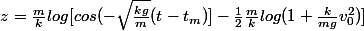 z=\frac{m}{k}log[cos(-\sqrt{\frac{kg}{m}}(t-t_m)]-\frac{1}{2}\frac{m}{k}log(1+\frac{k}{mg}}v_0^2)]