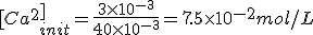 [Ca^2^+]_{init} = \frac{3 \times 10^{-3}}{40 \times 10^{-3}} = 7.5 \times 10^{-2} mol/L