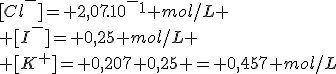 [Cl^-]= 2,07.10^-^1 mol/L
 \\ [I^-]= 0,25 mol/L
 \\ [K^+]= 0,207+0,25 = 0,457 mol/L