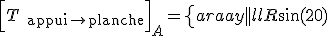 \Big[T_{\text{appui}\to\text{planche}}\Big]_A=\left\{\begin{array}{|l|l}R\sin(20)&0\\R\cos(20)&0\\0&\frac{3}{\:2\:}R\cos(20)\end{array}\right\}_A