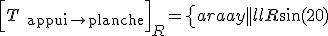 \Big[T_{\text{appui}\to\text{planche}}\Big]_R=\left\{\begin{array}{|l|l}R\sin(20)&0\\R\cos(20)&0\\0&0\end{array}\right\}_R