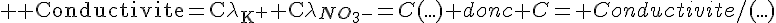 \Large \rm Conductivite=C\lambda_{K^+}+C$\lambda_{NO_3-}=C(...) donc C= Conductivite/(...)