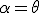 \alpha = \theta