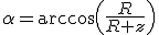 \alpha=\arccos\left(\frac{R}{R+z}\right)