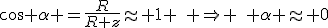 \cos \alpha =\frac{R}{R+z}\approx 1 \quad \Rightarrow \quad \alpha \approx 0