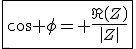 \fbox{\cos \phi= \frac{\Re{\left(Z\right)}}{\left|Z\right|}}