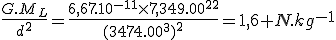 \fr{G.M_L}{d^2}=\fr{6,67.10^{-11}\times{7,349.10^{22}}}{{(3474.10^3)^2}}=1,6 N.kg^{-1}