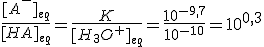 \frac{[A^-]_{eq}}{[HA]_{eq}}=\frac{K}{[H_3O^+]_{eq}}=\frac{10^{-9,7}}{10^{-10}}=10^{0,3}