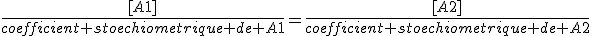 \frac{[A1]}{coefficient stoechiometrique de A1}=\frac{[A2]}{coefficient stoechiometrique de A2}