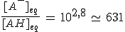 \frac{\,[A^-]_{eq}\,}{[AH]_{eq}}\,=\,10^{2,8}\,\simeq\,631