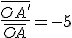 \frac{\bar{OA'}}{\bar{OA}}=-5